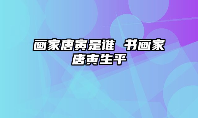 画家唐寅是谁 书画家唐寅生平