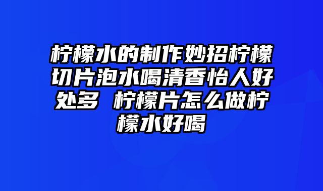 柠檬水的制作妙招柠檬切片泡水喝清香怡人好处多 柠檬片怎么做柠檬水好喝