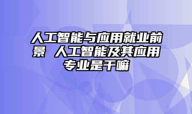 人工智能与应用就业前景 人工智能及其应用专业是干嘛