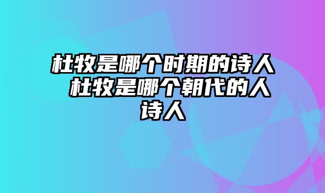 杜牧是哪个时期的诗人 杜牧是哪个朝代的人诗人