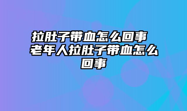 拉肚子带血怎么回事 老年人拉肚子带血怎么回事
