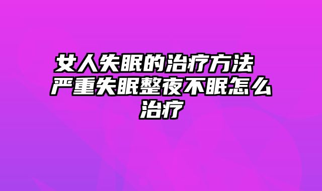 女人失眠的治疗方法 严重失眠整夜不眠怎么治疗