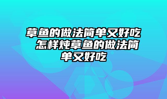 草鱼的做法简单又好吃 怎样炖草鱼的做法简单又好吃