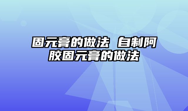 固元膏的做法 自制阿胶固元膏的做法
