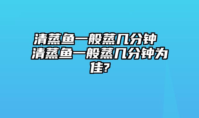 清蒸鱼一般蒸几分钟 清蒸鱼一般蒸几分钟为佳?