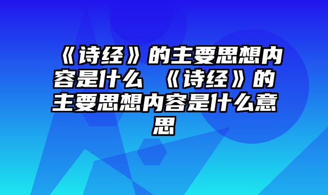 《诗经》的主要思想内容是什么 《诗经》的主要思想内容是什么意思
