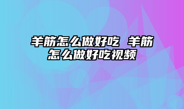羊筋怎么做好吃 羊筋怎么做好吃视频