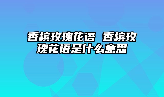 香槟玫瑰花语 香槟玫瑰花语是什么意思