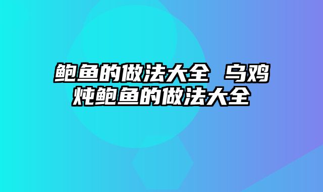 鲍鱼的做法大全 乌鸡炖鲍鱼的做法大全