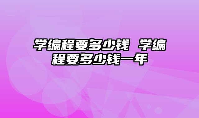 学编程要多少钱 学编程要多少钱一年