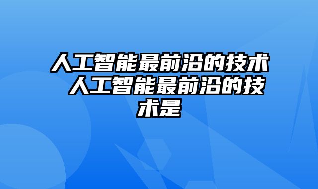 人工智能最前沿的技术 人工智能最前沿的技术是