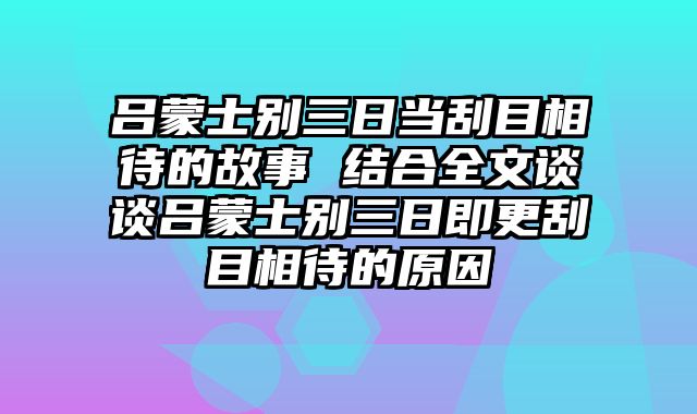 吕蒙士别三日当刮目相待的故事 结合全文谈谈吕蒙士别三日即更刮目相待的原因