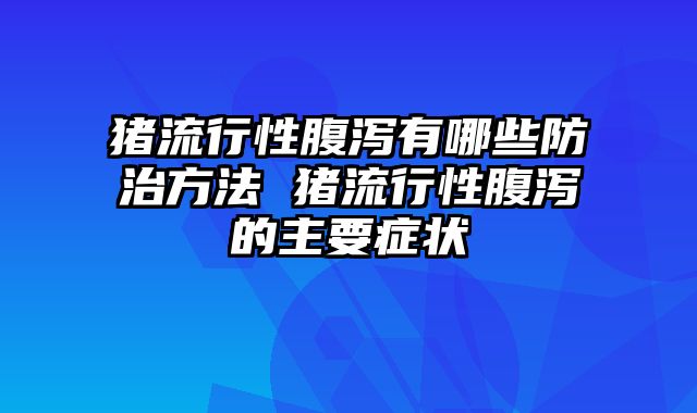 猪流行性腹泻有哪些防治方法 猪流行性腹泻的主要症状
