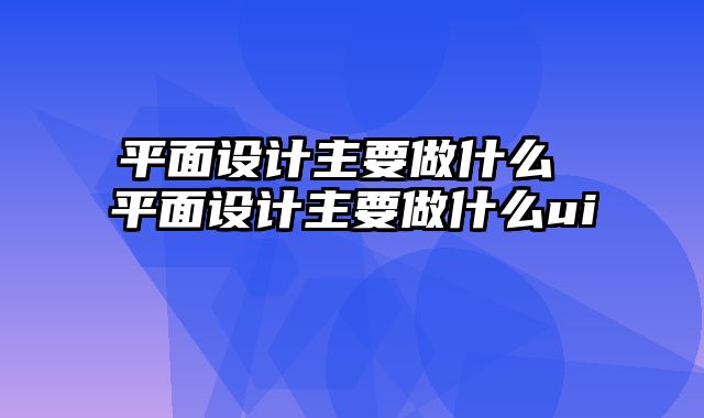 平面设计主要做什么 平面设计主要做什么ui