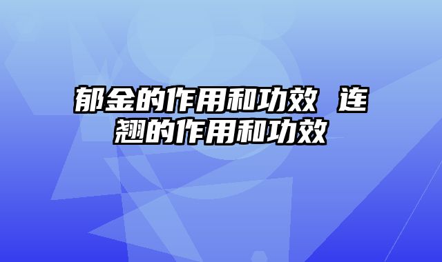 郁金的作用和功效 连翘的作用和功效