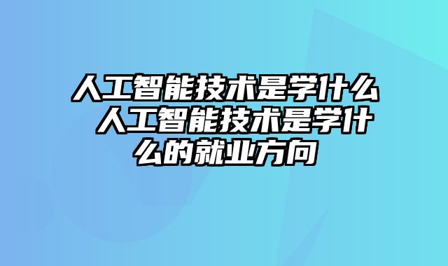 人工智能技术是学什么 人工智能技术是学什么的就业方向
