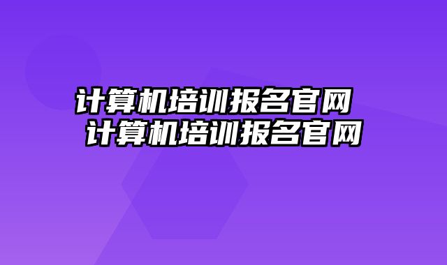计算机培训报名官网 计算机培训报名官网