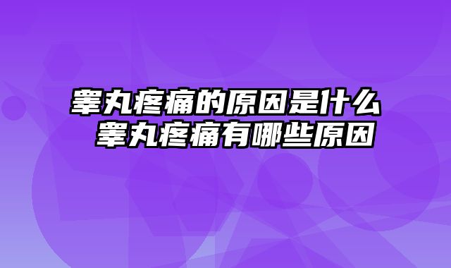 睾丸疼痛的原因是什么 睾丸疼痛有哪些原因