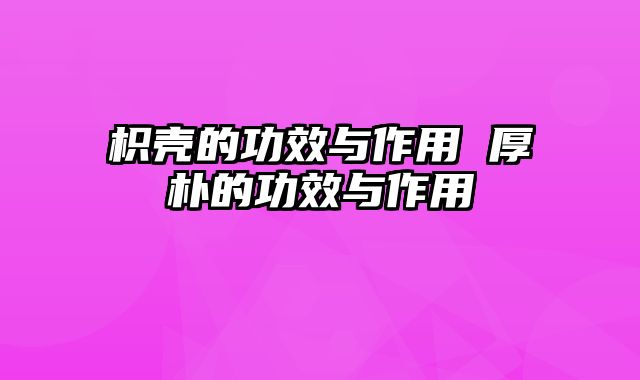 枳壳的功效与作用 厚朴的功效与作用