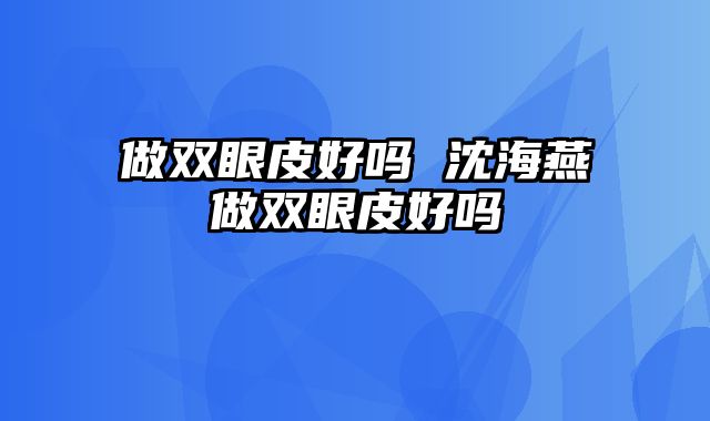 做双眼皮好吗 沈海燕做双眼皮好吗