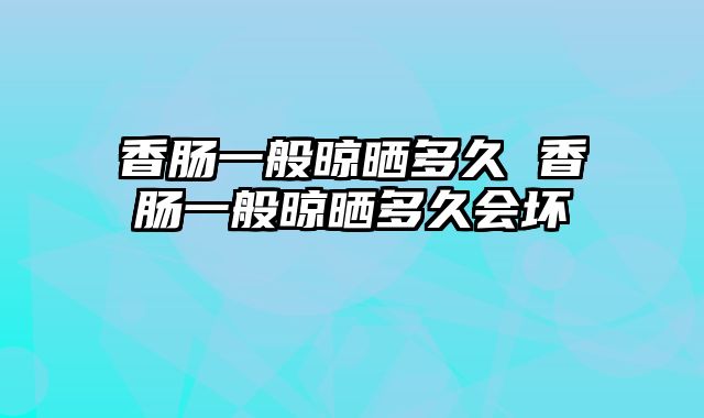 香肠一般晾晒多久 香肠一般晾晒多久会坏