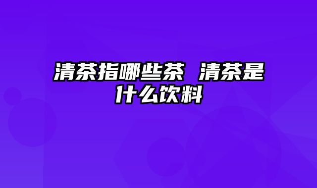 清茶指哪些茶 清茶是什么饮料