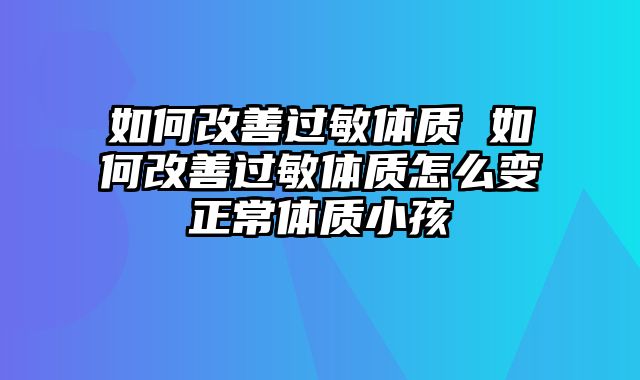 如何改善过敏体质 如何改善过敏体质怎么变正常体质小孩