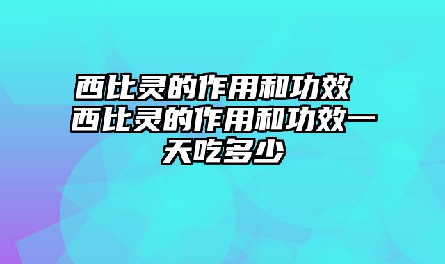 西比灵的作用和功效 西比灵的作用和功效一天吃多少