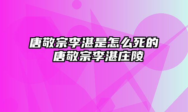 唐敬宗李湛是怎么死的 唐敬宗李湛庄陵
