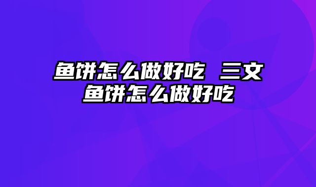 鱼饼怎么做好吃 三文鱼饼怎么做好吃