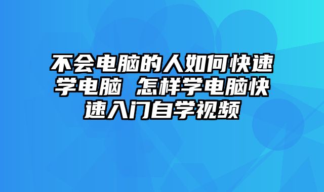 不会电脑的人如何快速学电脑 怎样学电脑快速入门自学视频