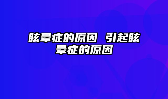 眩晕症的原因 引起眩晕症的原因