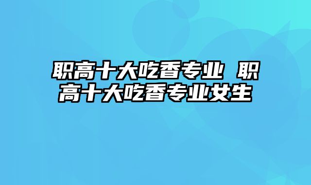 职高十大吃香专业 职高十大吃香专业女生