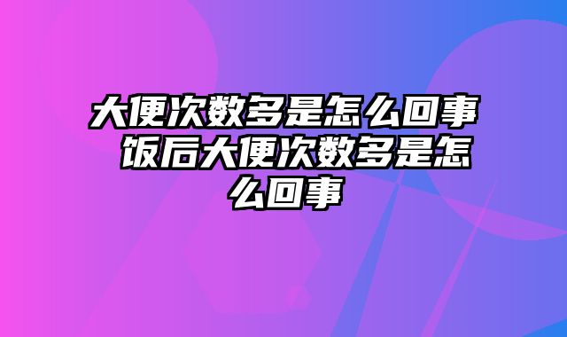 大便次数多是怎么回事 饭后大便次数多是怎么回事