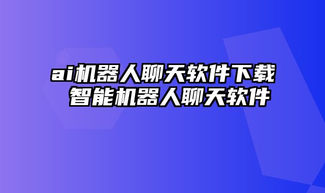 ai机器人聊天软件下载 智能机器人聊天软件