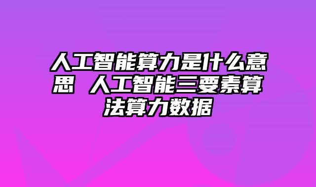 人工智能算力是什么意思 人工智能三要素算法算力数据
