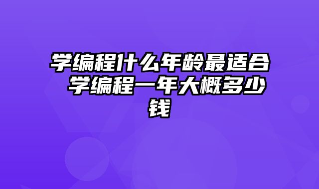 学编程什么年龄最适合 学编程一年大概多少钱