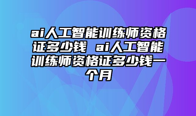 ai人工智能训练师资格证多少钱 ai人工智能训练师资格证多少钱一个月