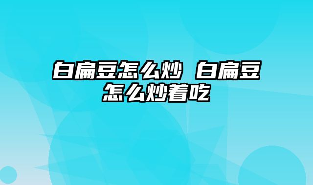 白扁豆怎么炒 白扁豆怎么炒着吃