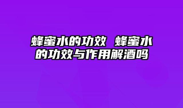 蜂蜜水的功效 蜂蜜水的功效与作用解酒吗