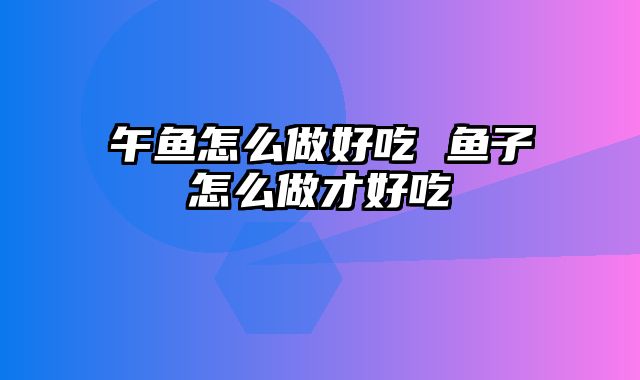 午鱼怎么做好吃 鱼子怎么做才好吃