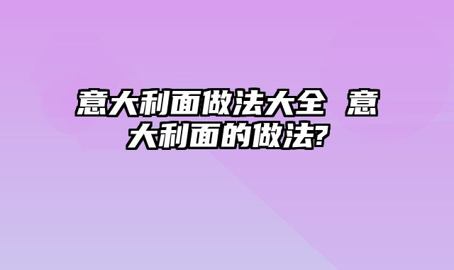 意大利面做法大全 意大利面的做法?