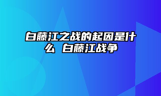 白藤江之战的起因是什么 白藤江战争