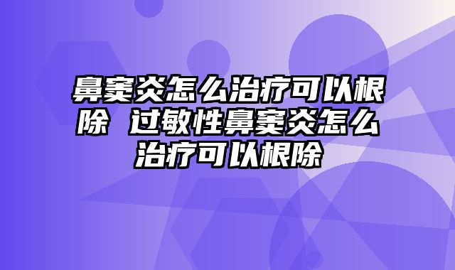 鼻窦炎怎么治疗可以根除 过敏性鼻窦炎怎么治疗可以根除
