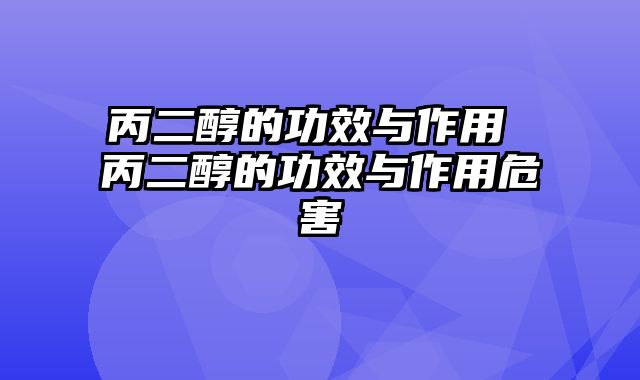 丙二醇的功效与作用 丙二醇的功效与作用危害
