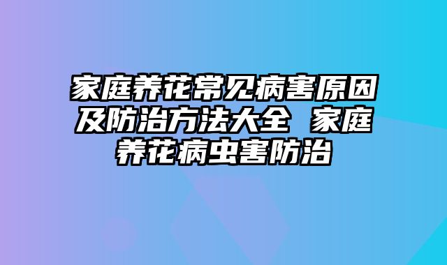 家庭养花常见病害原因及防治方法大全 家庭养花病虫害防治