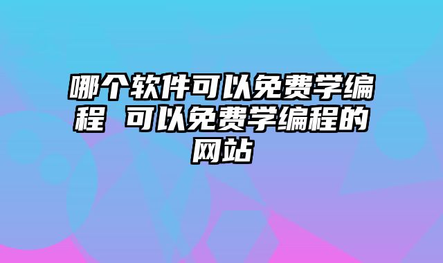 哪个软件可以免费学编程 可以免费学编程的网站