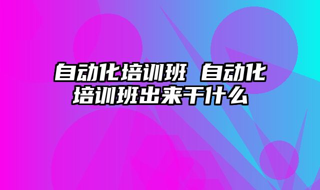 自动化培训班 自动化培训班出来干什么