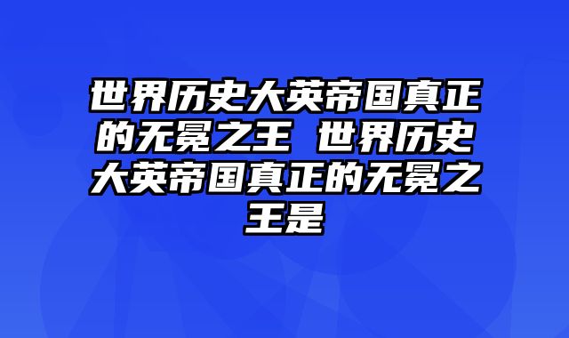 世界历史大英帝国真正的无冕之王 世界历史大英帝国真正的无冕之王是