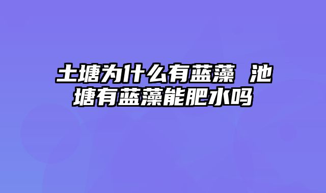 土塘为什么有蓝藻 池塘有蓝藻能肥水吗